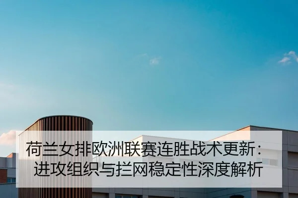 荷兰女排欧洲联赛连胜战术更新：进攻组织与拦网稳定性深度解析